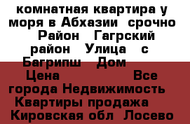 3 комнатная квартира у моря в Абхазии, срочно › Район ­ Гагрский район › Улица ­ с. Багрипш › Дом ­ 75 › Цена ­ 3 000 000 - Все города Недвижимость » Квартиры продажа   . Кировская обл.,Лосево д.